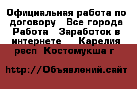 Официальная работа по договору - Все города Работа » Заработок в интернете   . Карелия респ.,Костомукша г.